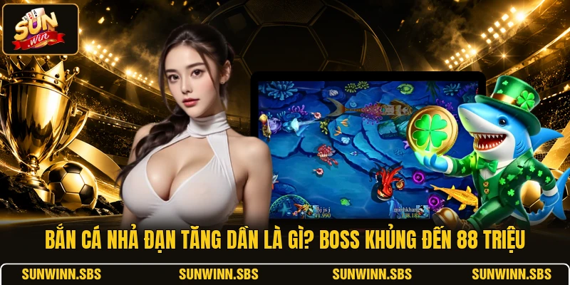 Bắn Cá Nhả Đạn Tăng Dần Là Gì? Boss Khủng Đến 88 Triệu