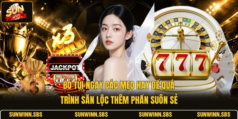 Bỏ túi ngay các mẹo hay để quá trình săn lộc thêm phần suôn sẻ