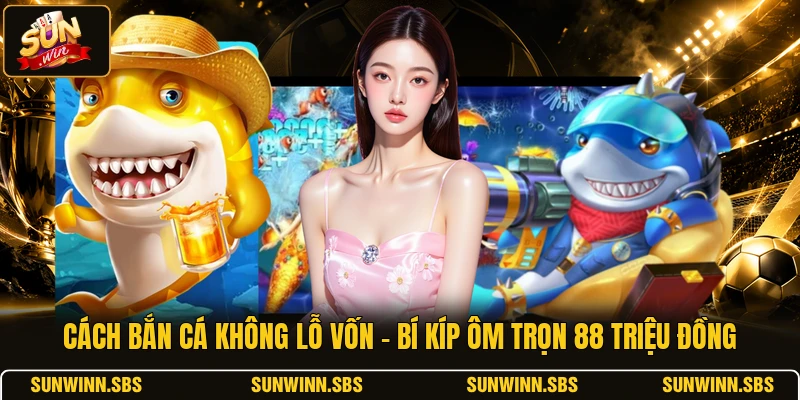 Cách Bắn Cá Không Lỗ Vốn - Bí Kíp Ôm Trọn 88 Triệu Đồng
