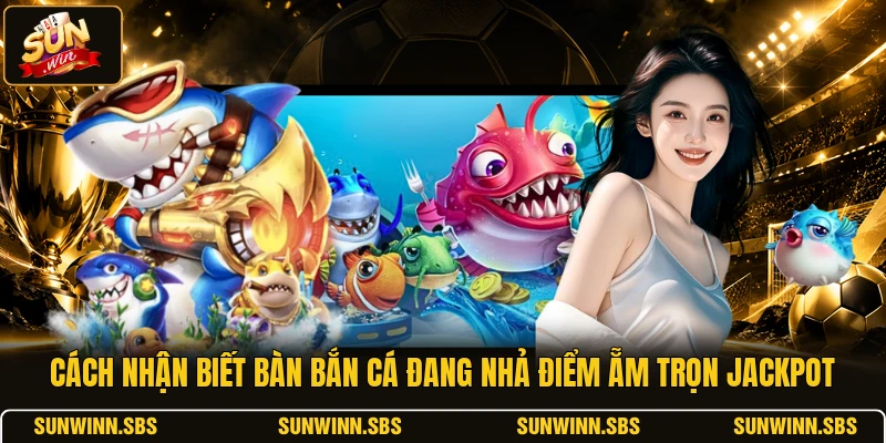 Cách Nhận Biết Bàn Bắn Cá Đang Nhả Điểm Ẵm Trọn Jackpot