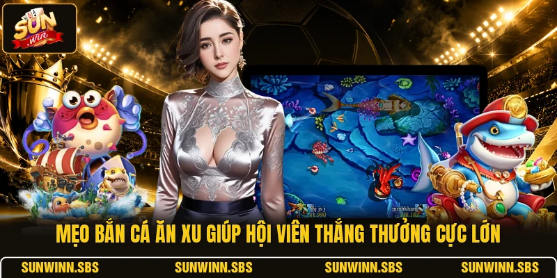 Mẹo bắn cá ăn Xu giúp hội viên thắng thưởng cực lớn