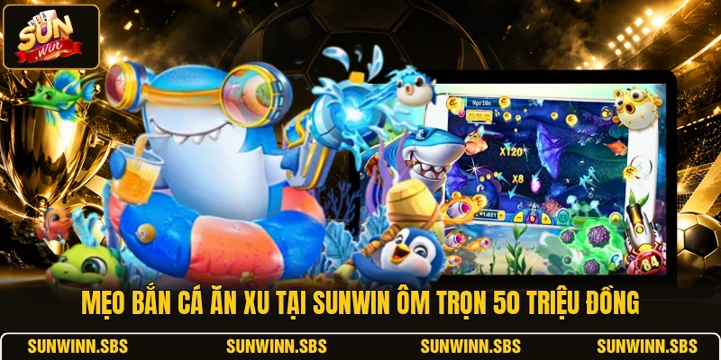 Mẹo Bắn Cá Ăn Xu Tại SUNWIN Ôm Trọn 50 Triệu Đồng