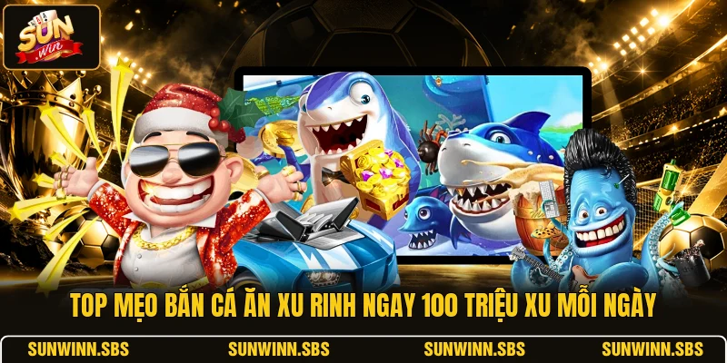 Top Mẹo Bắn Cá Ăn Xu Rinh Ngay 100 Triệu Xu Mỗi Ngày